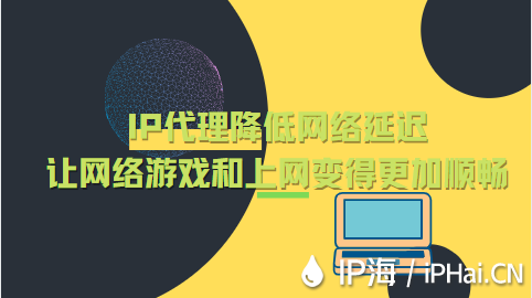 IP代理降低網絡延遲的同時讓網絡游戲和上網變得更加順暢
