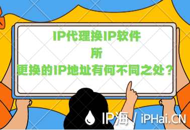 IP代理換IP軟件所更換的IP地址有何不同之處？
