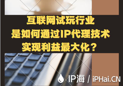 互聯網試玩行業是如何通過IP代理技術實現利益最大化？