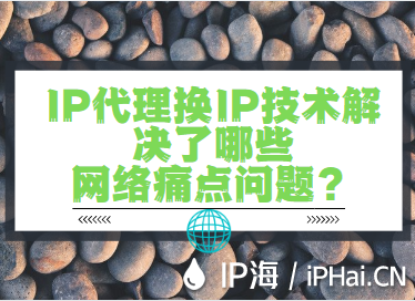 IP代理換IP技術解決了哪些網絡痛點問題？