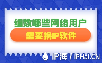 細數哪些網絡用戶需要換IP軟件