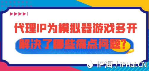 代理IP為模擬器游戲多開解決了哪些痛點問題？