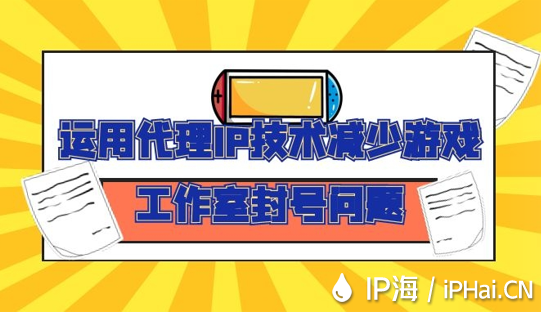 運用代理IP技術減少游戲工作室封號問題