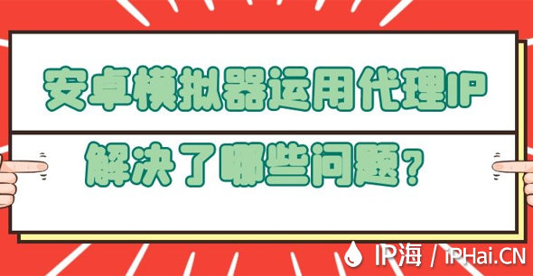 安卓模擬器運用代理IP解決了哪些問題？
