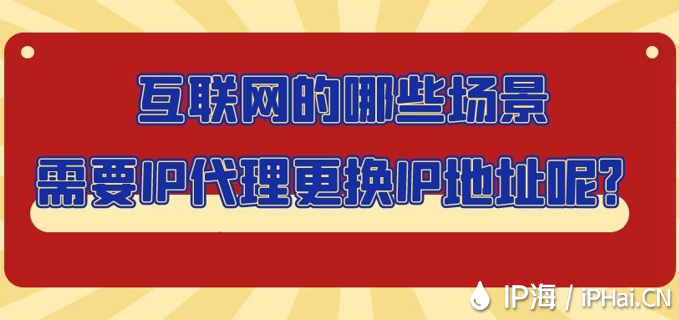互聯網的哪些場景需要IP代理更換IP地址呢？