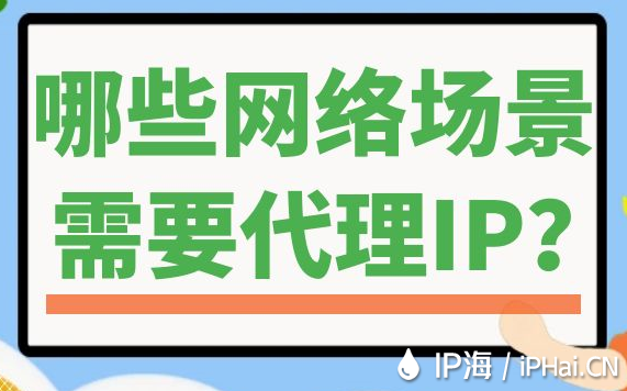 哪些網絡場景需要代理IP？
