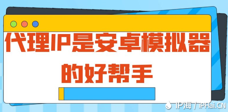 代理IP是安卓模擬器的好幫手