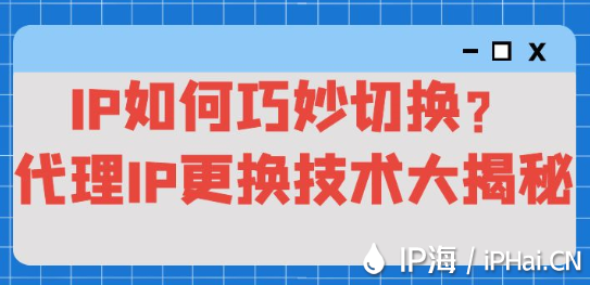 IP如何巧妙切換？代理IP更換技術大揭秘