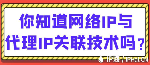 你知道網絡IP與代理IP關聯技術嗎？