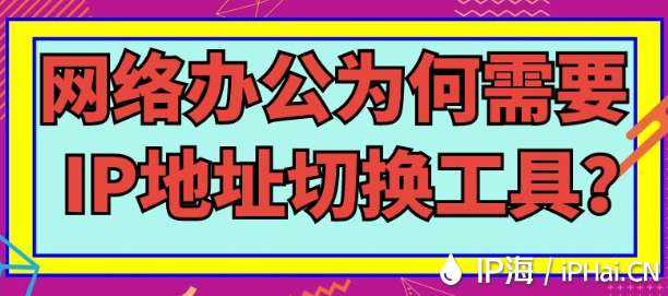 網絡辦公為何需要IP地址切換工具?